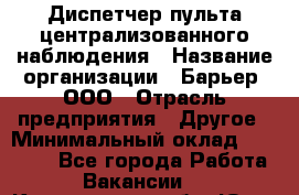 Диспетчер пульта централизованного наблюдения › Название организации ­ Барьер, ООО › Отрасль предприятия ­ Другое › Минимальный оклад ­ 25 000 - Все города Работа » Вакансии   . Кемеровская обл.,Юрга г.